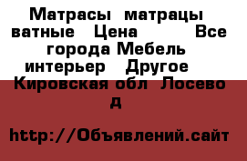 Матрасы (матрацы) ватные › Цена ­ 599 - Все города Мебель, интерьер » Другое   . Кировская обл.,Лосево д.